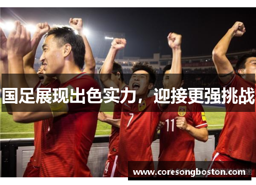 国足展现出色实力，迎接更强挑战