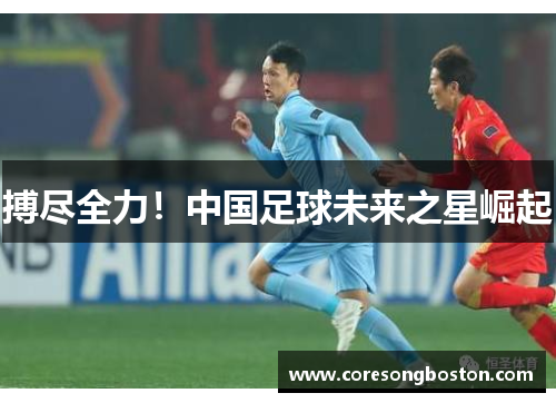 搏尽全力！中国足球未来之星崛起