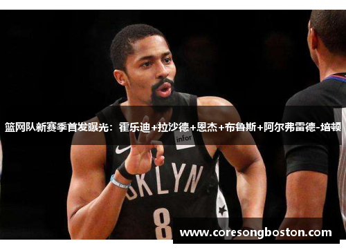 篮网队新赛季首发曝光：霍乐迪+拉沙德+恩杰+布鲁斯+阿尔弗雷德-培顿
